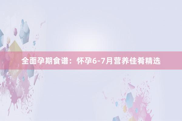 全面孕期食谱：怀孕6-7月营养佳肴精选